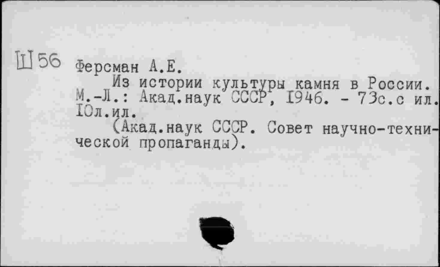 ﻿Ill 56 Ферсман A.E.
Из истории культуры камня в России. М.-Л.: Акад.наук СССР, 1946. - 73с.с ил. Юл.ил.
(Акад.наук СССР. Совет научно-технической пропаганды).